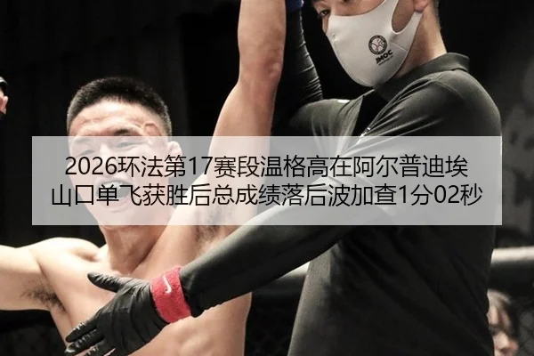 2026环法第17赛段温格高在阿尔普迪埃山口单飞获胜后总成绩落后波加查1分02秒
